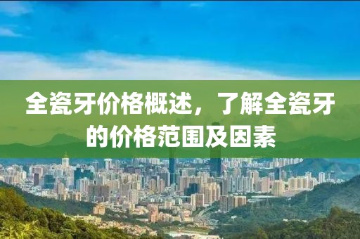 全瓷牙价格概述，了解全瓷牙的价格范围及因素