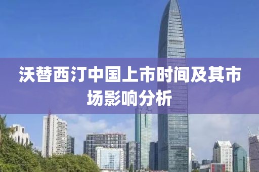 沃替西汀中国上市时间及其市场影响分析