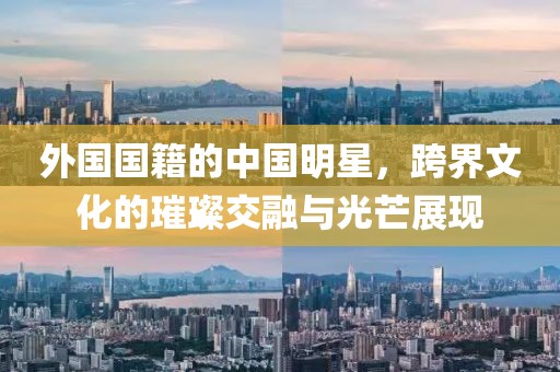 外国国籍的中国明星，跨界文化的璀璨交融与光芒展现