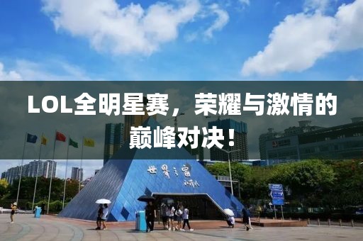 LOL全明星赛，荣耀与激情的巅峰对决！