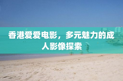 香港爱爱电影，多元魅力的成人影像探索