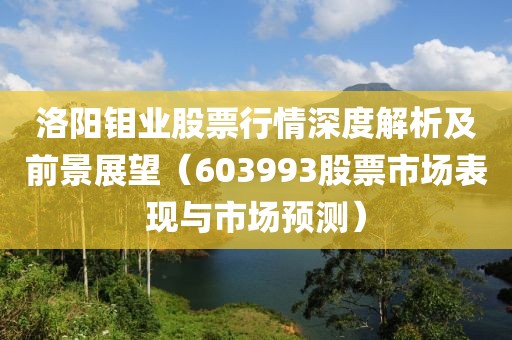 洛阳钼业股票行情深度解析及前景展望（603993股票市场表现与市场预测）