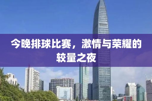 今晚排球比赛，激情与荣耀的较量之夜