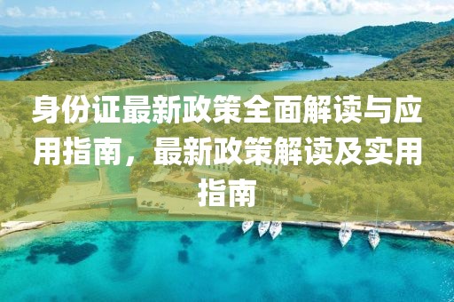 身份证最新政策全面解读与应用指南，最新政策解读及实用指南