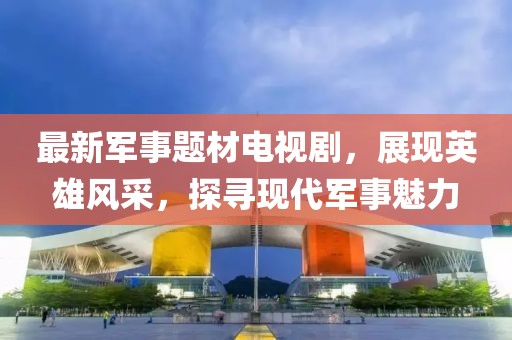 最新军事题材电视剧，展现英雄风采，探寻现代军事魅力