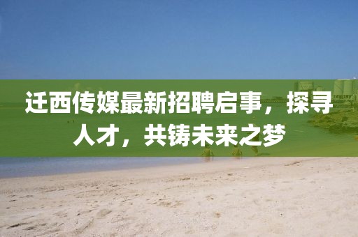 迁西传媒最新招聘启事，探寻人才，共铸未来之梦
