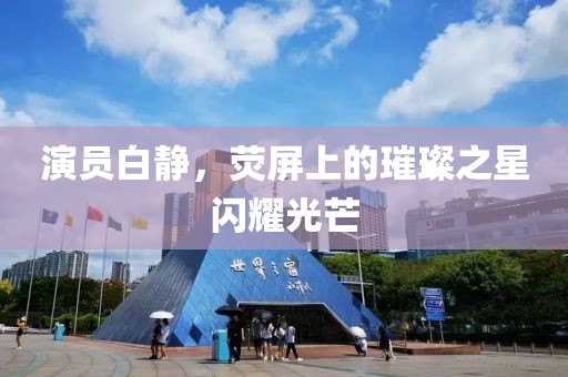演员白静，荧屏上的璀璨之星闪耀光芒