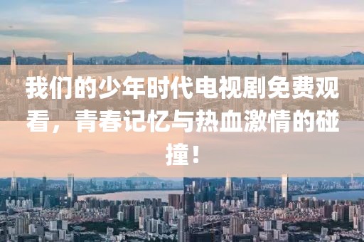 我们的少年时代电视剧免费观看，青春记忆与热血激情的碰撞！