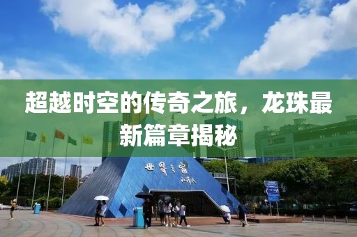 超越时空的传奇之旅，龙珠最新篇章揭秘