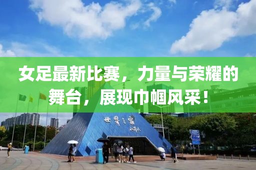 女足最新比赛，力量与荣耀的舞台，展现巾帼风采！