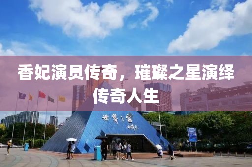 香妃演员传奇，璀璨之星演绎传奇人生