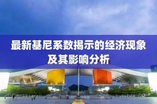 最新基尼系数揭示的经济现象及其影响分析