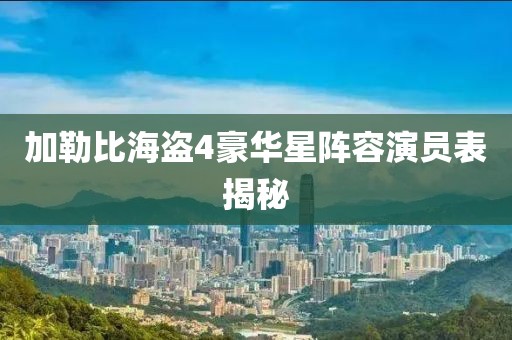 加勒比海盗4豪华星阵容演员表揭秘