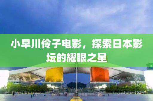 小早川伶子电影，探索日本影坛的耀眼之星