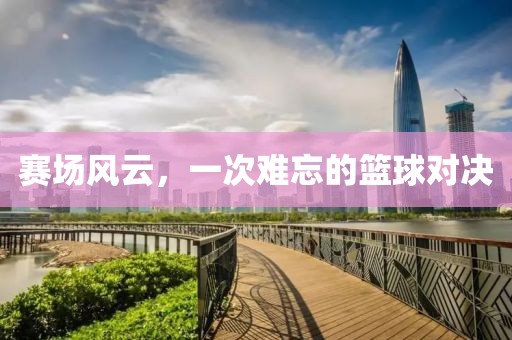赛场风云，一次难忘的篮球对决