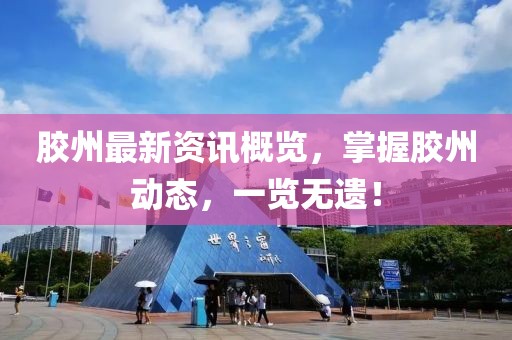 胶州最新资讯概览，掌握胶州动态，一览无遗！