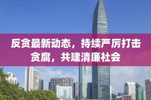 反贪最新动态，持续严厉打击贪腐，共建清廉社会