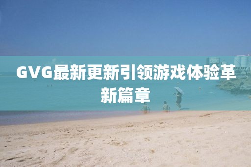 GVG最新更新引领游戏体验革新篇章