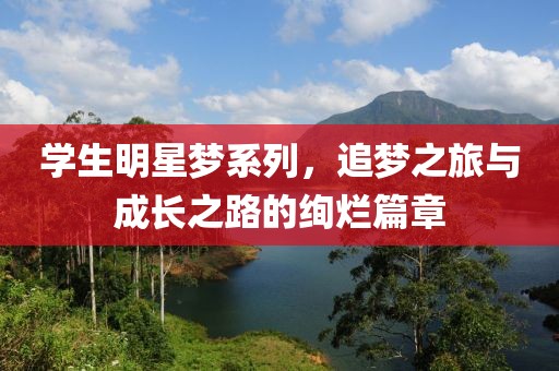 学生明星梦系列，追梦之旅与成长之路的绚烂篇章