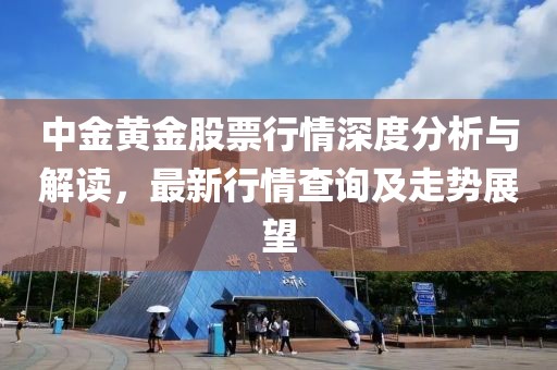 中金黄金股票行情深度分析与解读，最新行情查询及走势展望