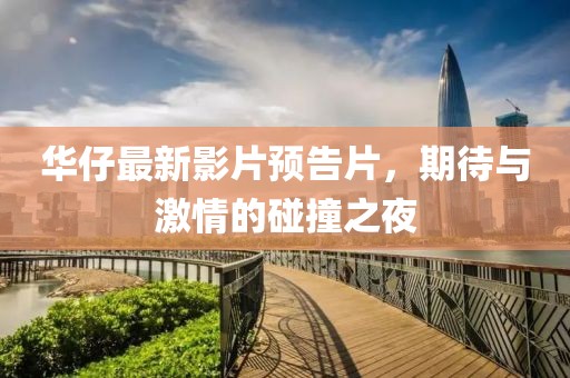 华仔最新影片预告片，期待与激情的碰撞之夜