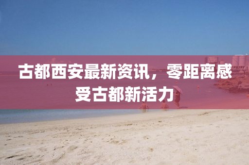 古都西安最新资讯，零距离感受古都新活力