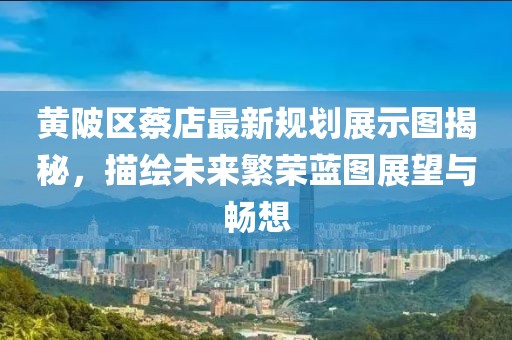 黄陂区蔡店最新规划展示图揭秘，描绘未来繁荣蓝图展望与畅想
