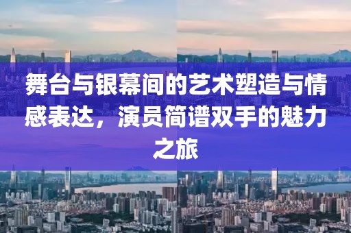 舞台与银幕间的艺术塑造与情感表达，演员简谱双手的魅力之旅