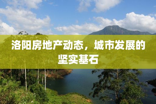洛阳房地产动态，城市发展的坚实基石