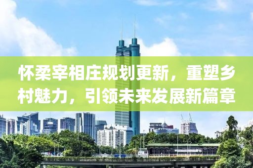 怀柔宰相庄规划更新，重塑乡村魅力，引领未来发展新篇章