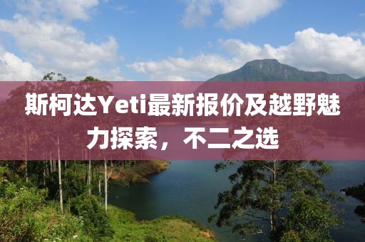 斯柯达Yeti最新报价及越野魅力探索，不二之选