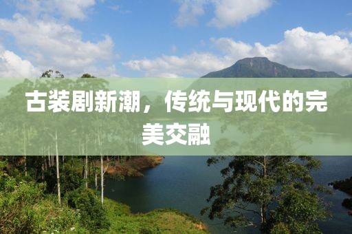 古装剧新潮，传统与现代的完美交融