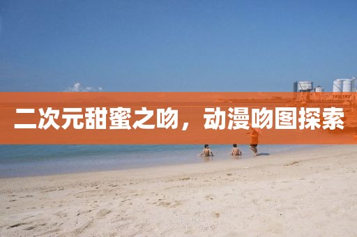 二次元甜蜜之吻，动漫吻图探索