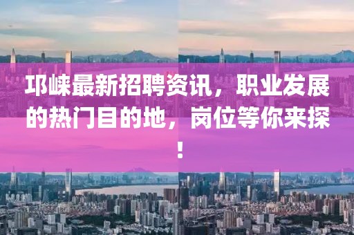 邛崃最新招聘资讯，职业发展的热门目的地，岗位等你来探！