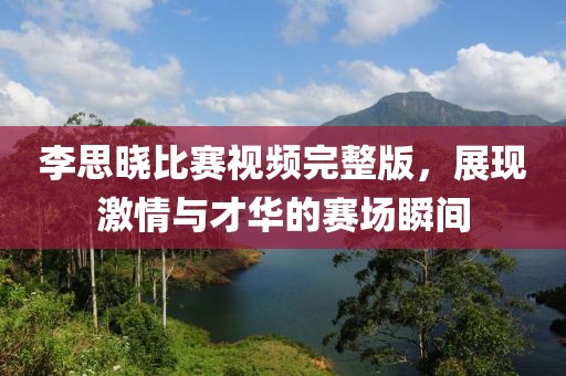 李思晓比赛视频完整版，展现激情与才华的赛场瞬间