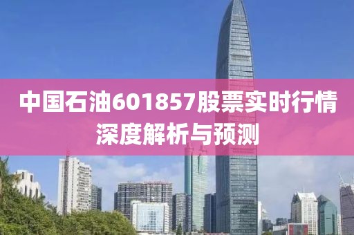 中国石油601857股票实时行情深度解析与预测