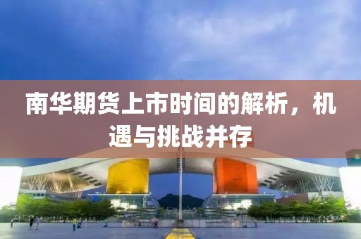 南华期货上市时间的解析，机遇与挑战并存