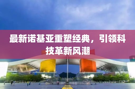 最新诺基亚重塑经典，引领科技革新风潮