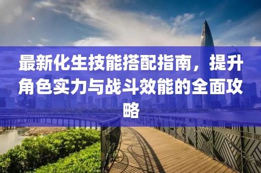 最新化生技能搭配指南，提升角色实力与战斗效能的全面攻略