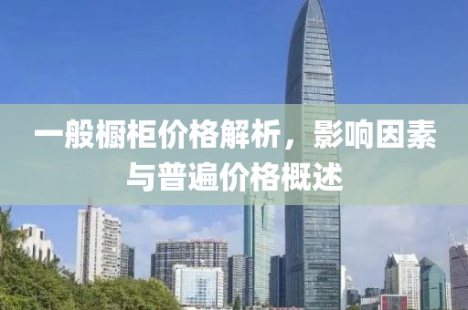 一般橱柜价格解析，影响因素与普遍价格概述