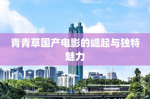青青草国产电影的崛起与独特魅力