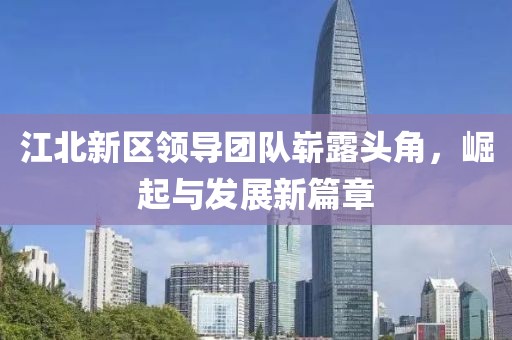 江北新区领导团队崭露头角，崛起与发展新篇章