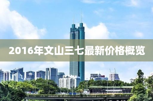 2016年文山三七最新价格概览