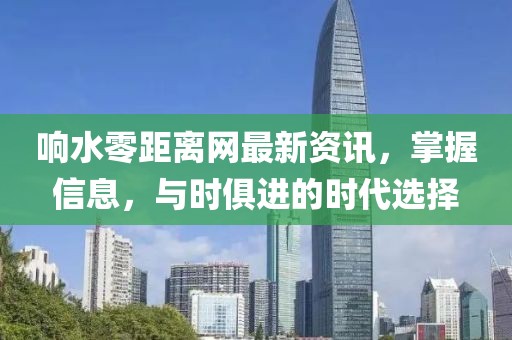 响水零距离网最新资讯，掌握信息，与时俱进的时代选择