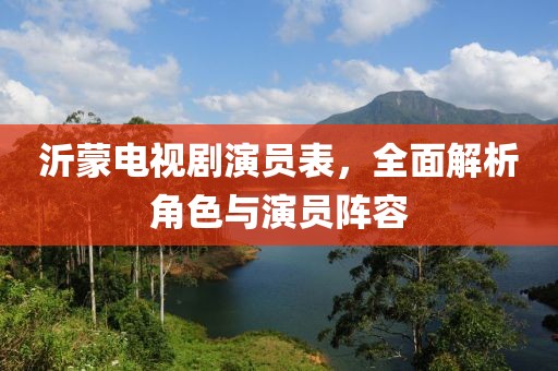 沂蒙电视剧演员表，全面解析角色与演员阵容