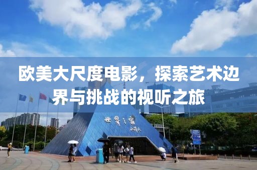欧美大尺度电影，探索艺术边界与挑战的视听之旅
