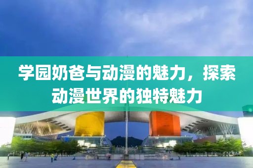 学园奶爸与动漫的魅力，探索动漫世界的独特魅力