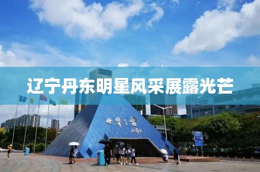 辽宁丹东明星风采展露光芒