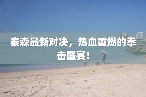 泰森最新对决，热血重燃的拳击盛宴！