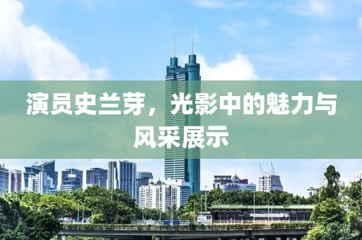 演员史兰芽，光影中的魅力与风采展示